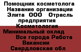 Помощник косметолога › Название организации ­ Элита, ООО › Отрасль предприятия ­ Косметология › Минимальный оклад ­ 25 000 - Все города Работа » Вакансии   . Свердловская обл.,Алапаевск г.